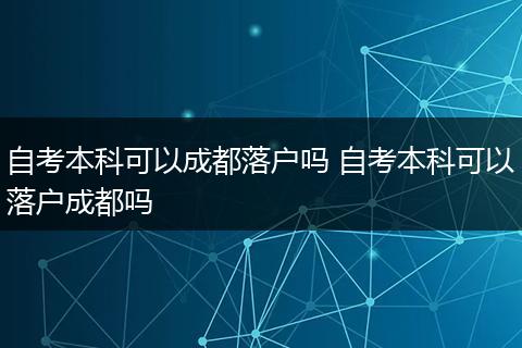 自考本科可以成都落户吗 自考本科可以落户成都吗