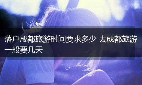 落户成都旅游时间要求多少 去成都旅游一般要几天