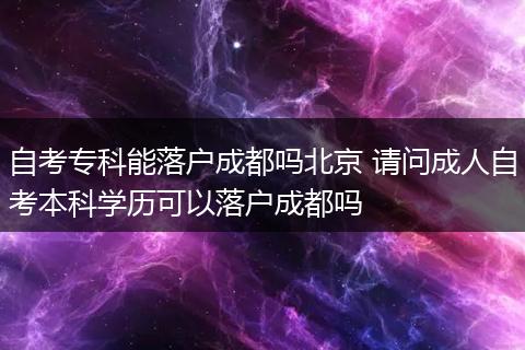 自考专科能落户成都吗北京 请问成人自考本科学历可以落户成都吗