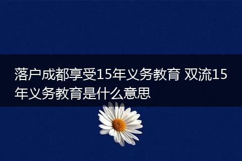 落户成都享受15年义务教育 双流15年义务教育是什么意思