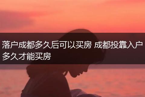 落户成都多久后可以买房 成都投靠入户多久才能买房