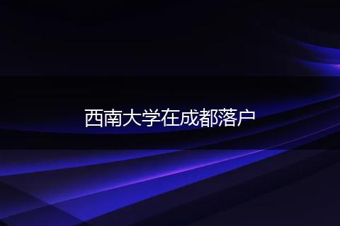 西南大学在成都落户