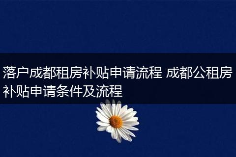 落户成都租房补贴申请流程 成都公租房补贴申请条件及流程