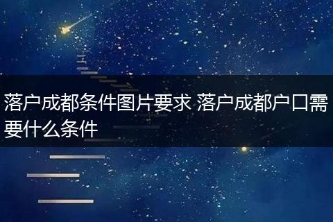 落户成都条件图片要求 落户成都户口需要什么条件