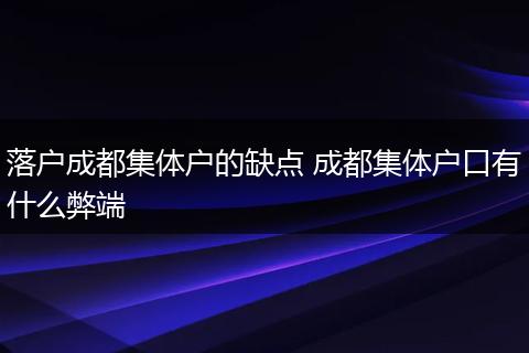 落户成都集体户的缺点 成都集体户口有什么弊端