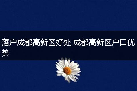 落户成都高新区好处 成都高新区户口优势