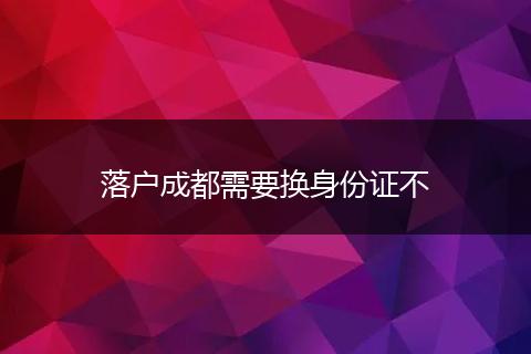 落户成都需要换身份证不