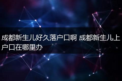 成都新生儿好久落户口啊 成都新生儿上户口在哪里办