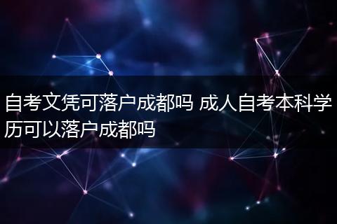 自考文凭可落户成都吗 成人自考本科学历可以落户成都吗