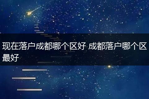 现在落户成都哪个区好 成都落户哪个区最好
