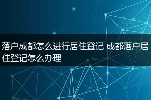 落户成都怎么进行居住登记 成都落户居住登记怎么办理