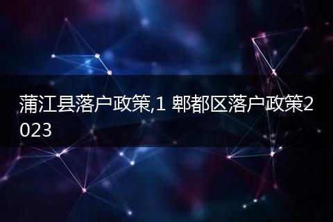 蒲江县落户政策,1 郫都区落户政策2023