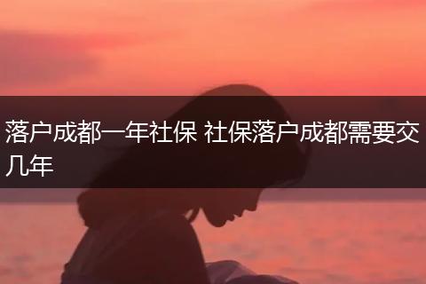 落户成都一年社保 社保落户成都需要交几年