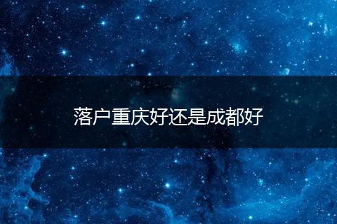 落户重庆好还是成都好