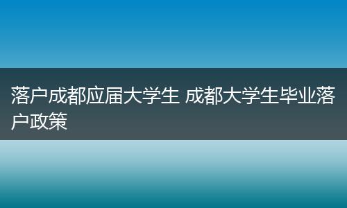 落户成都应届大学生 成都大学生毕业落户政策