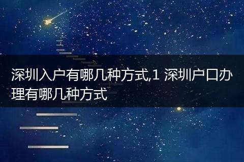 深圳入户有哪几种方式,1 深圳户口办理有哪几种方式