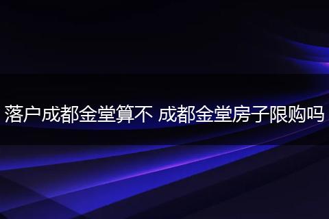 落户成都金堂算不 成都金堂房子限购吗