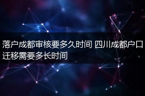 落户成都审核要多久时间 四川成都户口迁移需要多长时间