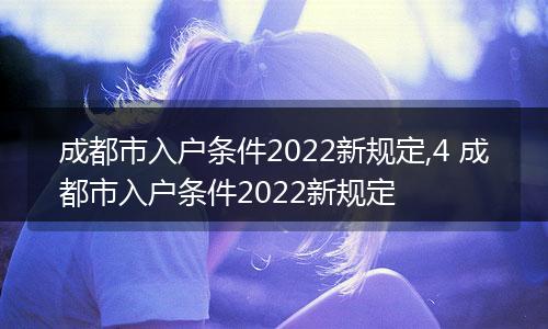 成都市入户条件2022新规定,4 成都市入户条件2022新规定