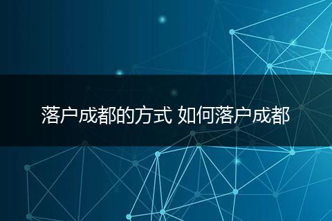 落户成都的方式 如何落户成都