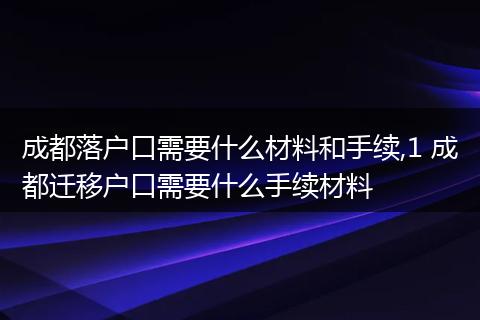 成都落户口需要什么材料和手续,1 成都迁移户口需要什么手续材料