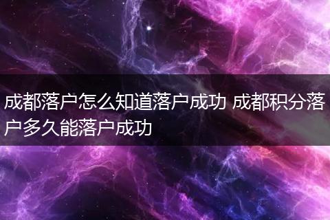 成都落户怎么知道落户成功 成都积分落户多久能落户成功