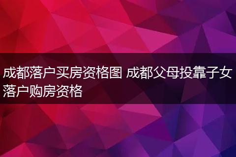 成都落户买房资格图 成都父母投靠子女落户购房资格