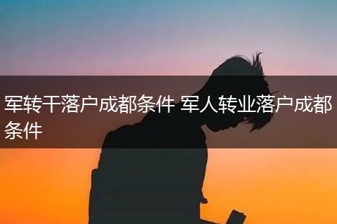 军转干落户成都条件 军人转业落户成都条件