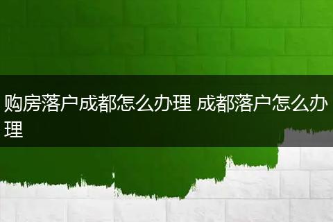 购房落户成都怎么办理 成都落户怎么办理