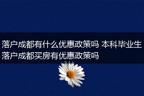 落户成都有什么优惠政策吗 本科毕业生落户成都买房有优惠政策吗