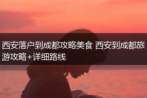 西安落户到成都攻略美食 西安到成都旅游攻略+详细路线