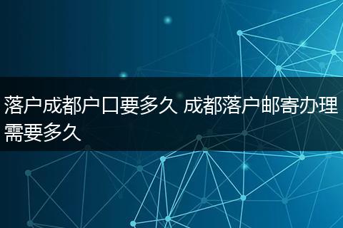 落户成都户口要多久 成都落户邮寄办理需要多久