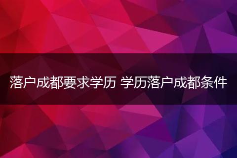 落户成都要求学历 学历落户成都条件