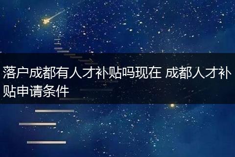 落户成都有人才补贴吗现在 成都人才补贴申请条件
