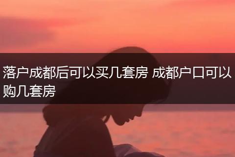 落户成都后可以买几套房 成都户口可以购几套房