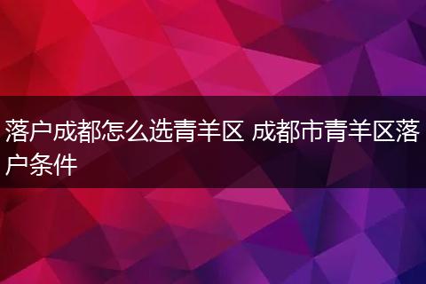 落户成都怎么选青羊区 成都市青羊区落户条件