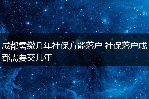 成都需缴几年社保方能落户 社保落户成都需要交几年