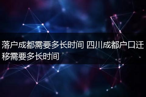 落户成都需要多长时间 四川成都户口迁移需要多长时间
