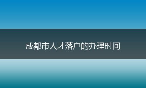 成都市人才落户的办理时间
