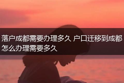 落户成都需要办理多久 户口迁移到成都怎么办理需要多久