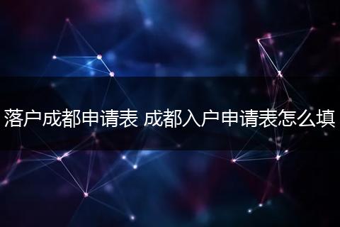 落户成都申请表 成都入户申请表怎么填