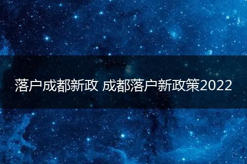 落户成都新政 成都落户新政策2022
