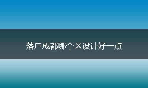 落户成都哪个区设计好一点