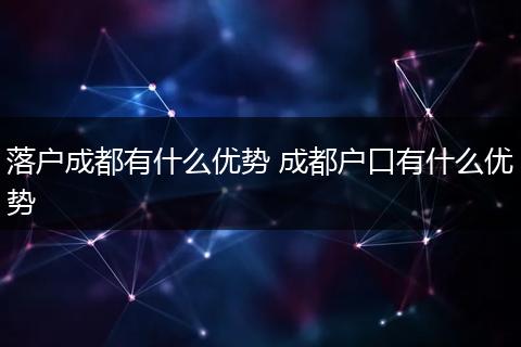 落户成都有什么优势 成都户口有什么优势