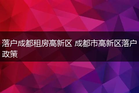 落户成都租房高新区 成都市高新区落户政策