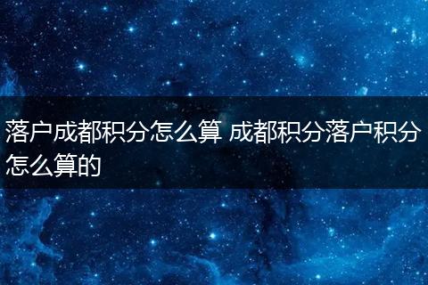 落户成都积分怎么算 成都积分落户积分怎么算的