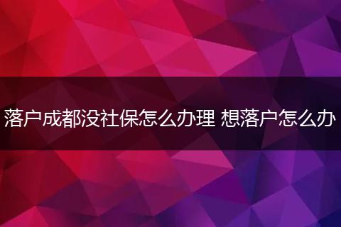 落户成都没社保怎么办理 想落户怎么办
