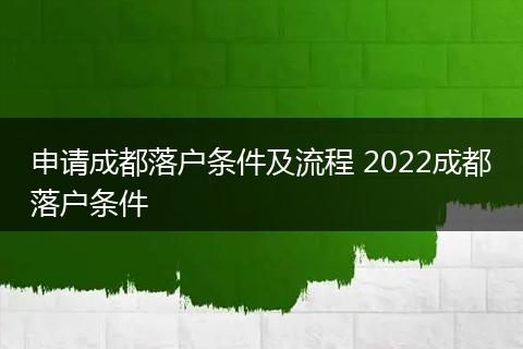 申请成都落户条件及流程 2022成都落户条件