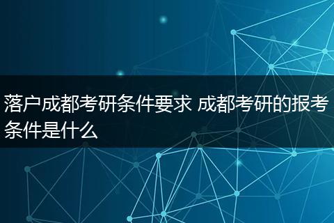 落户成都考研条件要求 成都考研的报考条件是什么