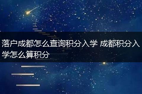 落户成都怎么查询积分入学 成都积分入学怎么算积分